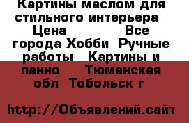 Картины маслом для стильного интерьера › Цена ­ 30 000 - Все города Хобби. Ручные работы » Картины и панно   . Тюменская обл.,Тобольск г.